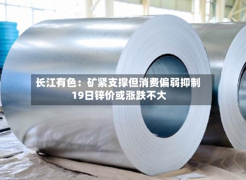 长江有色:矿紧支撑但消费偏弱抑制 19日锌价或涨跌不大