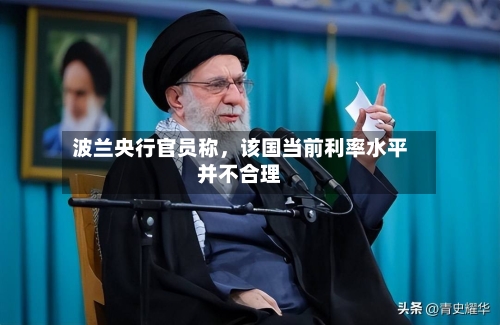 波兰央行官员称,该国当前利率水平并不合理