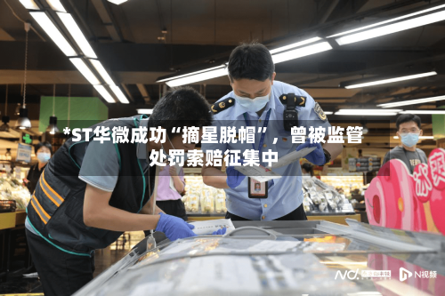 *ST华微成功“摘星脱帽”,曾被监管处罚索赔征集中
