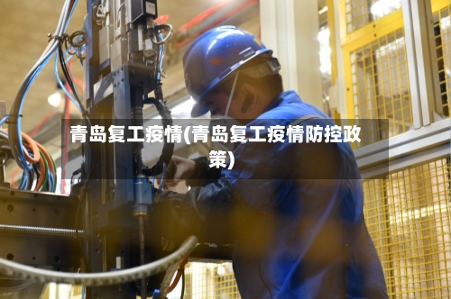 青岛复工疫情(青岛复工疫情防控政策)