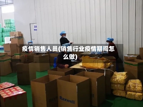 疫情销售人员(销售行业疫情期间怎么做)