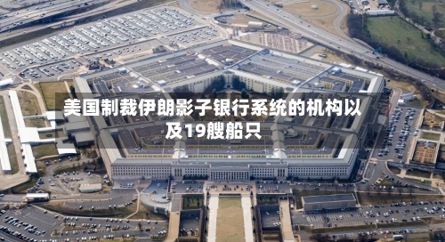 美国制裁伊朗影子银行系统的机构以及19艘船只
