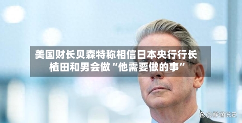 美国财长贝森特称相信日本央行行长植田和男会做“他需要做的事”