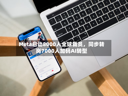 Meta启动8000人全球裁员，同步转岗7000人加码AI转型