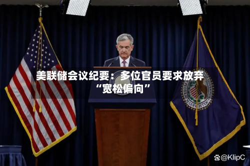 美联储会议纪要:多位官员要求放弃“宽松偏向”