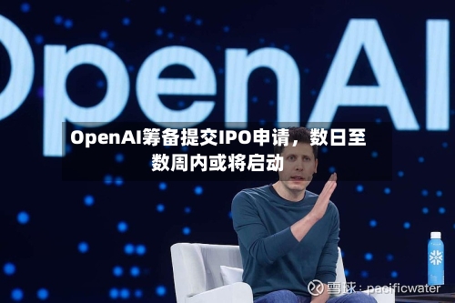 OpenAI筹备提交IPO申请,数日至数周内或将启动