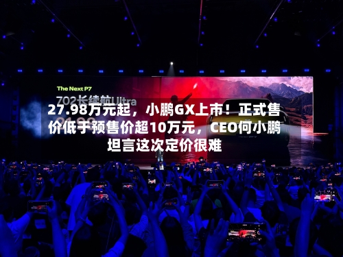 27.98万元起,小鹏GX上市!正式售价低于预售价超10万元,CEO何小鹏坦言这次定价很难