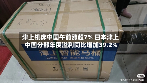 津上机床中国午前涨超7% 日本津上中国分部年度溢利同比增加39.2%