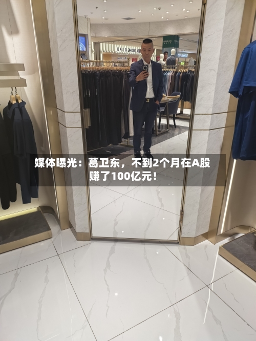 媒体曝光:葛卫东,不到2个月在A股赚了100亿元!