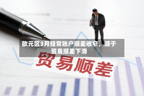 欧元区3月经常账户顺差收窄，源于贸易顺差下滑
