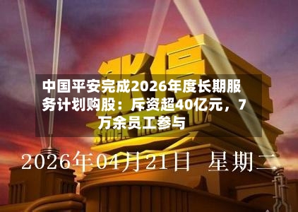 中国平安完成2026年度长期服务计划购股:斥资超40亿元,7万余员工参与