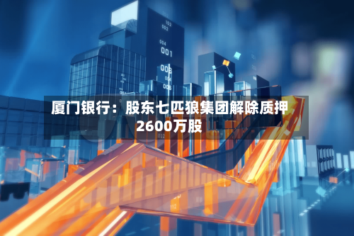 厦门银行：股东七匹狼集团解除质押2600万股