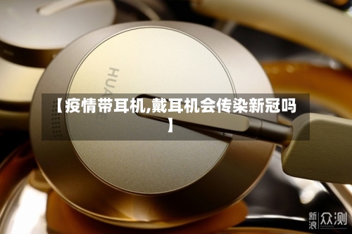 【疫情带耳机,戴耳机会传染新冠吗】