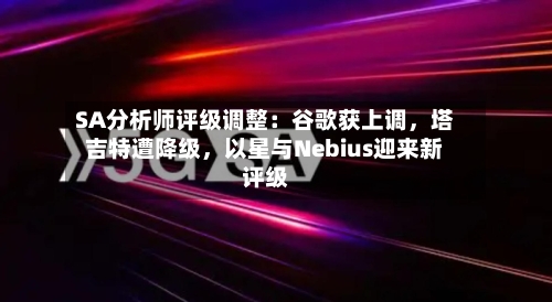SA分析师评级调整:谷歌获上调,塔吉特遭降级,以星与Nebius迎来新评级