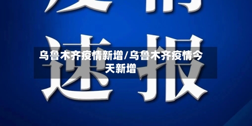 乌鲁木齐疫情新增/乌鲁木齐疫情今天新增