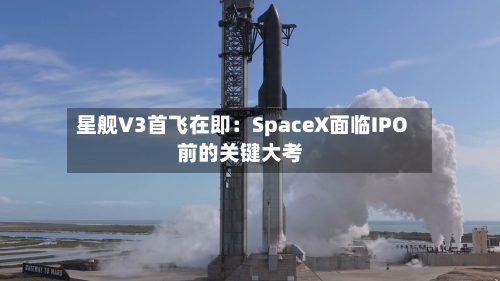 星舰V3首飞在即：SpaceX面临IPO前的关键大考