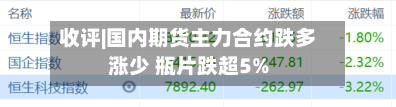 收评|国内期货主力合约跌多涨少 瓶片跌超5%