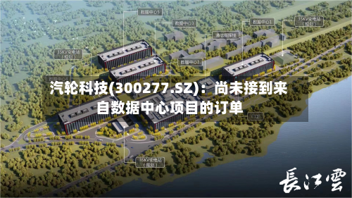 汽轮科技(300277.SZ)：尚未接到来自数据中心项目的订单