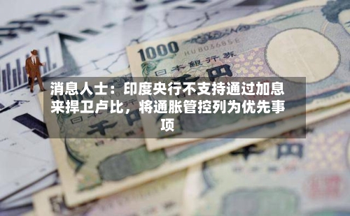 消息人士：印度央行不支持通过加息来捍卫卢比，将通胀管控列为优先事项