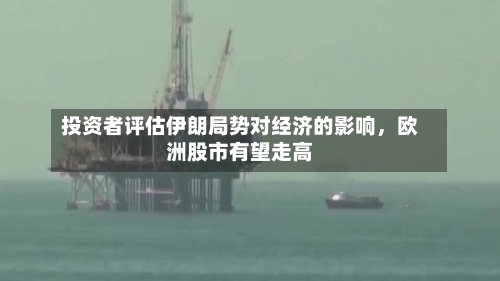投资者评估伊朗局势对经济的影响，欧洲股市有望走高