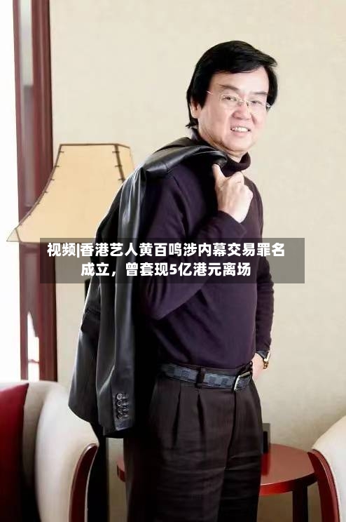 视频|香港艺人黄百鸣涉内幕交易罪名成立,曾套现5亿港元离场