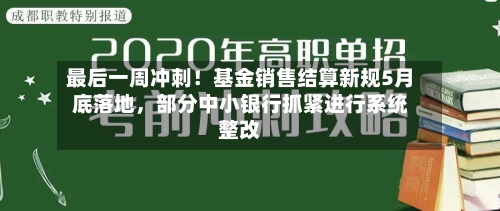 最后一周冲刺！基金销售结算新规5月底落地，部分中小银行抓紧进行系统整改