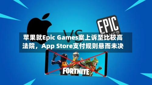 苹果就Epic Games案上诉至比较高
法院,App Store支付规则悬而未决