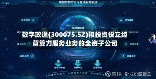 数字政通(300075.SZ)拟投资设立经营算力服务业务的全资子公司