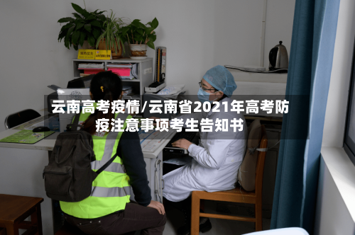 云南高考疫情/云南省2021年高考防疫注意事项考生告知书