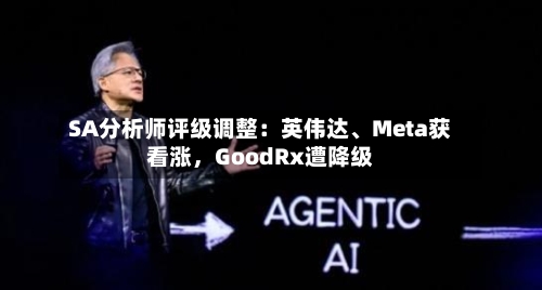 SA分析师评级调整：英伟达、Meta获看涨，GoodRx遭降级