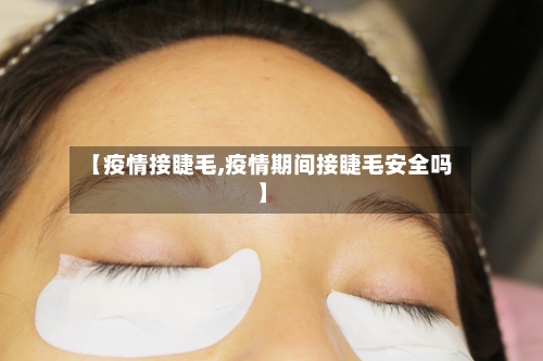 【疫情接睫毛,疫情期间接睫毛安全吗】