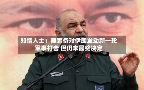 知情人士:美筹备对伊朗发动新一轮军事打击 但仍未最终决定