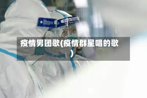 疫情男团歌(疫情群星唱的歌)