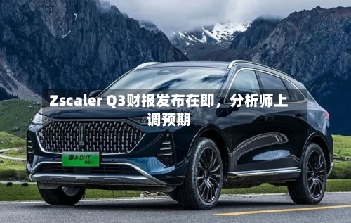 Zscaler Q3财报发布在即,分析师上调预期