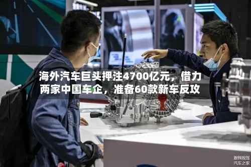 海外汽车巨头押注4700亿元，借力两家中国车企，准备60款新车反攻