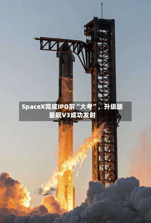 SpaceX完成IPO前“大考”,升级版星舰V3成功发射