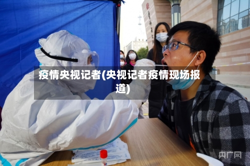 疫情央视记者(央视记者疫情现场报道)