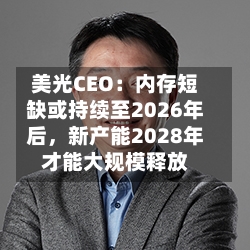 美光CEO:内存短缺或持续至2026年后,新产能2028年才能大规模释放