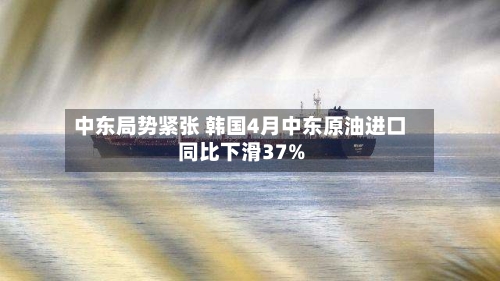 中东局势紧张 韩国4月中东原油进口同比下滑37%