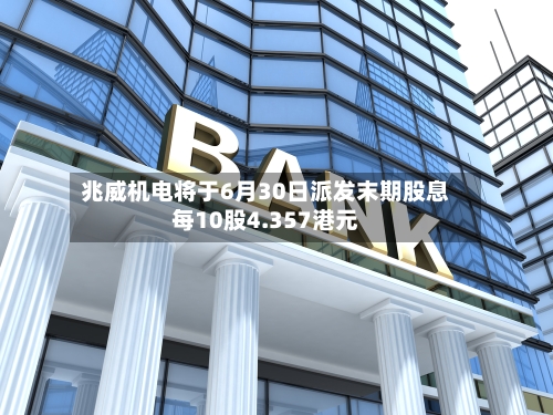兆威机电将于6月30日派发末期股息每10股4.357港元