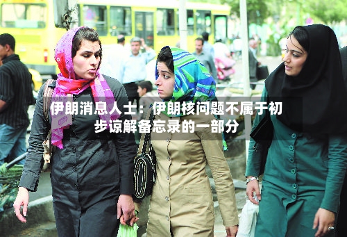 伊朗消息人士:伊朗核问题不属于初步谅解备忘录的一部分