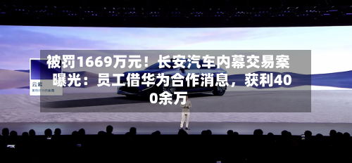 被罚1669万元!长安汽车内幕交易案曝光:员工借华为合作消息,获利400余万
