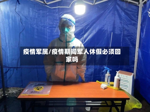 疫情军属/疫情期间军人休假必须回家吗