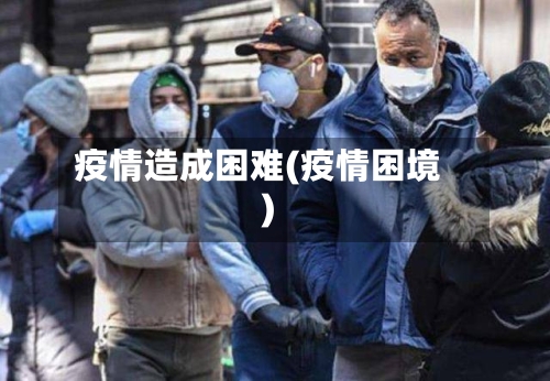 疫情造成困难(疫情困境)