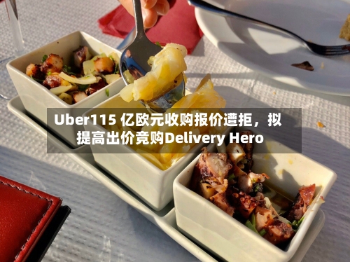 Uber115 亿欧元收购报价遭拒,拟提高出价竞购Delivery Hero