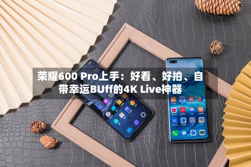荣耀600 Pro上手：好看、好拍、自带幸运BUff的4K Live神器
