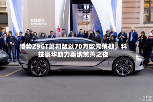 腾势Z9GT萧邦版以70万欧元落槌,科技豪华助力戛纳慈善之夜