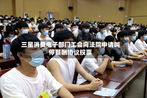三星消费电子部门工会向法院申请叫停薪酬协议投票