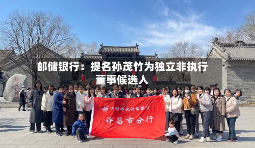邮储银行:提名孙茂竹为独立非执行董事候选人