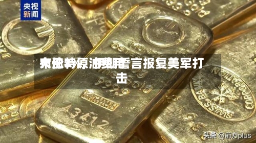 布伦特原油费用
大涨3%,伊朗誓言报复美军打击